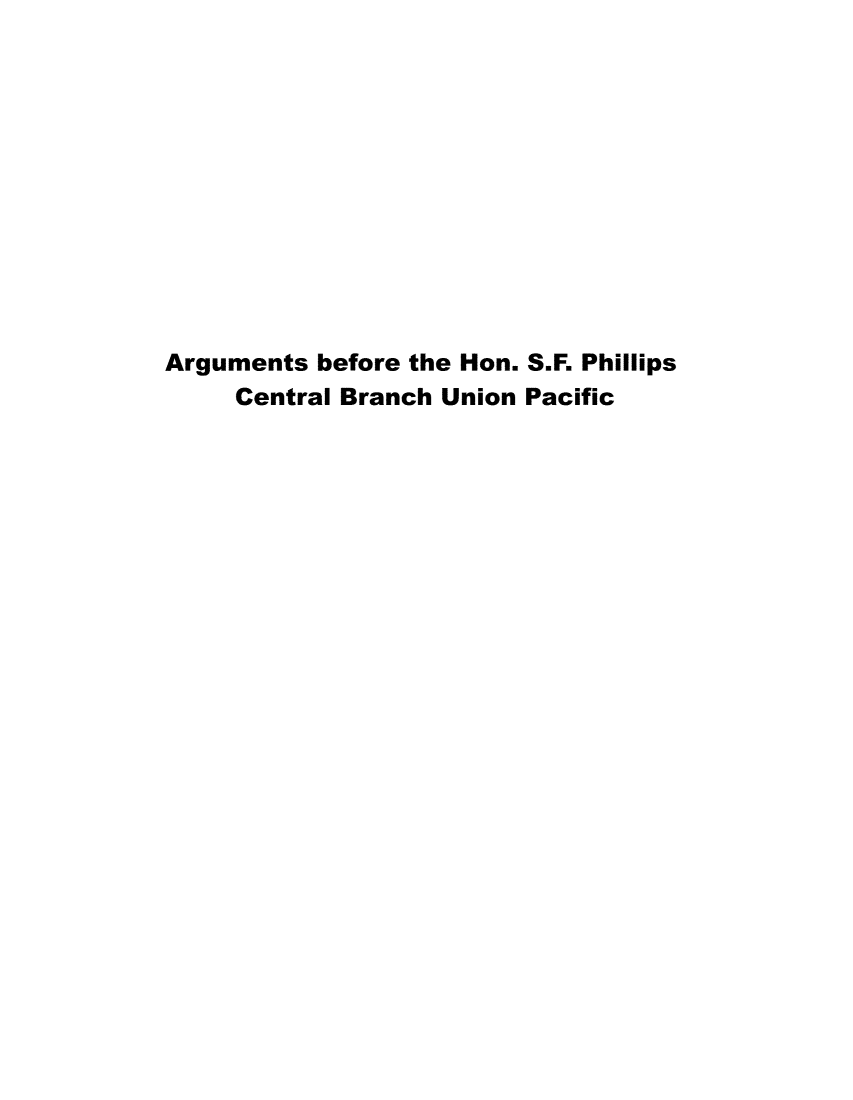 handle is hein.trials/hnsfphillips0001 and id is 1 raw text is: 












Arguments before the Hon. S.F. Phillips
     Central Branch Union Pacific



