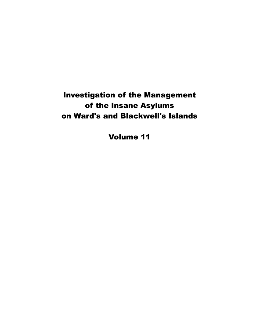 handle is hein.trials/invinsasyl0011 and id is 1 raw text is: 










Investigation of the Management
     of the Insane Asylums
on Ward's and Blackwell's Islands

          Volume 11


