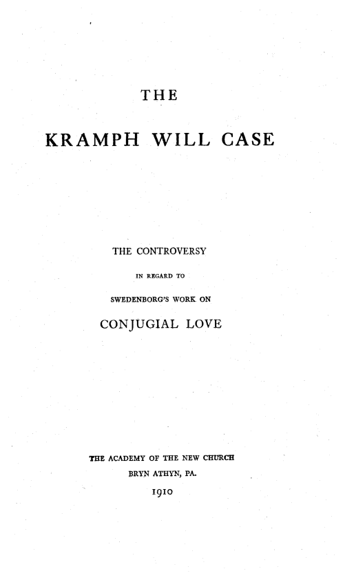 handle is hein.trials/krphcse0001 and id is 1 raw text is: 









             THE




KRAMPH WILL CASE











         THE CONTROVERSY

             IN REGARD TO

         SWEDENBORG'S WORK ON


         CONJUGIAL LOVE














      THE ACADEMY OF THE NEW CHURCH
            BRYN ATHYN, PA.

               19IO



