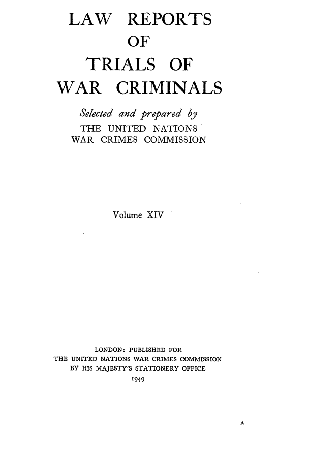handle is hein.trials/lrtwc0014 and id is 1 raw text is: LAW REPORTS
OF
TRIALS OF
WAR CRIMINALS
Selected and prepared by
THE UNITED NATIONS
WAR CRIMES COMMISSION
Volume XIV
LONDON: PUBLISHED FOR
THE UNITED NATIONS WAR CRIMES COMMISSION
BY HIS MAJESTY'S STATIONERY OFFICE
I949


