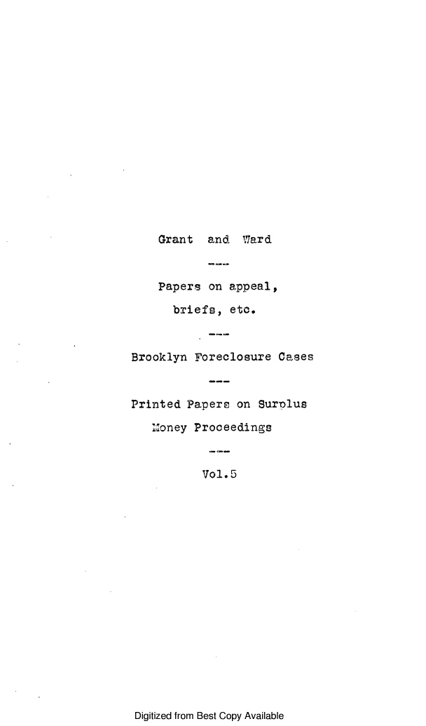 handle is hein.trials/mnbfw0005 and id is 1 raw text is: 

















Grant and Ward


    Papers on appeal,

      briefs, etc.



Brooklyn Foreclosure Cases



Printed Papers on Surplus

   Money Proceedings



           Vol.5


Digitized from Best Copy Available


