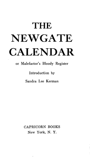 handle is hein.trials/nwgtcl0001 and id is 1 raw text is: 




       THE


 NEWGATE


CALENDAR

  or Malefactor's Bloody Register

      Introduction by

      Sandra Lee Kerman










      CAPRICORN BOOKS
      New York, N. Y.


