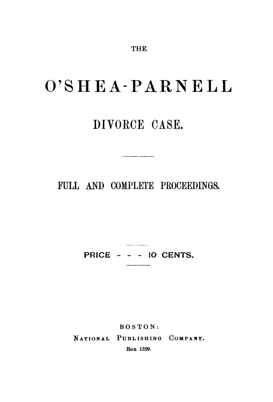 handle is hein.trials/oshpardvc0001 and id is 1 raw text is: 




THE


'S


HEA-PARNELL


      DIVORCE  CASE.







FUL  AND COMPLETE PROCEEDINGS.


PRICE


- - - 10 CENTS.


NATIONAL


BOSTON:
PUBLISHING


COMPANY.


Box 1329.


0



