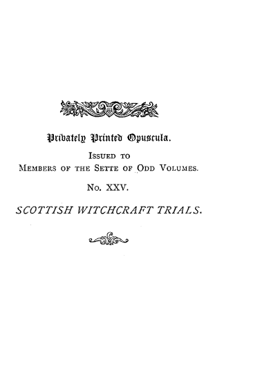 handle is hein.trials/scowitchal0001 and id is 1 raw text is: 












      rtibatelp Vtinteb Opustula.

             ISSUED TO
 MEMBERS OF THE SETTE OF ODD VOLUMES.

             No. XXV.

SCOTTISH   WITCHCRAFT TRIALS.


