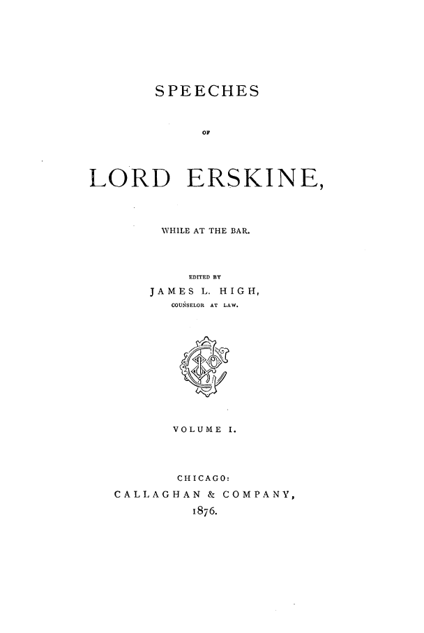 handle is hein.trials/slers0001 and id is 1 raw text is: SPEECHES
07
LORD ERSKINE,

WHILE AT THE BAR.
EDITED BY
JAMES L. HIGH,
COUNSELOR AT LAW.

VOLUME I.
CHICAGO:
CALLAGHAN & COMPANY,
1876.


