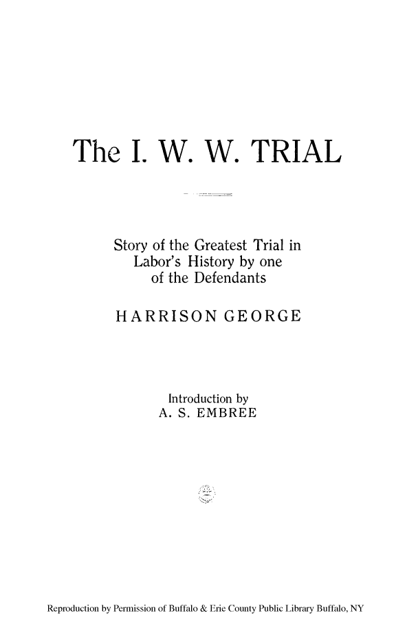 handle is hein.trials/stgrtr0001 and id is 1 raw text is: The . W. W. TRIAL
Story of the Greatest Trial in
Labor's History by one
of the Defendants
HARRISON GEORGE
Introduction by
A. S. EMBREE

Reproduction by Permission of Buffalo & Erie County Public Library Buffalo, NY


