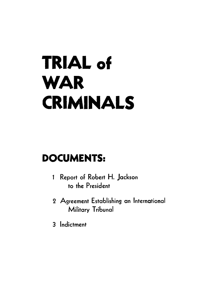 handle is hein.trials/tlowado0001 and id is 1 raw text is: TRIAL of
WAR
CRIMINALS
DOCUMENTS:
1 Report of Robert H. Jackson
to the President
2 Agreement Establishing an International
Military Tribunal
3 Indictment


