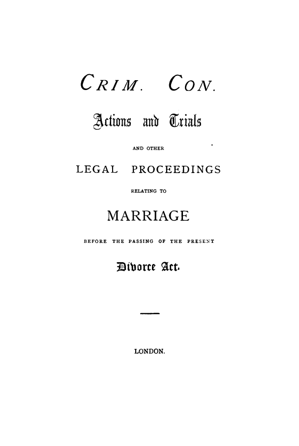 handle is hein.trials/xccat0001 and id is 1 raw text is: CRIM.

rtliolls  aN OT     ia
AND OTHER

LEGAL

PROCEEDINGS

RELATING TO
MARRIAGE
BEFORE THE PASSING OF THE PRESENT
i3tborte 2ct,

LONDON.

CON.


