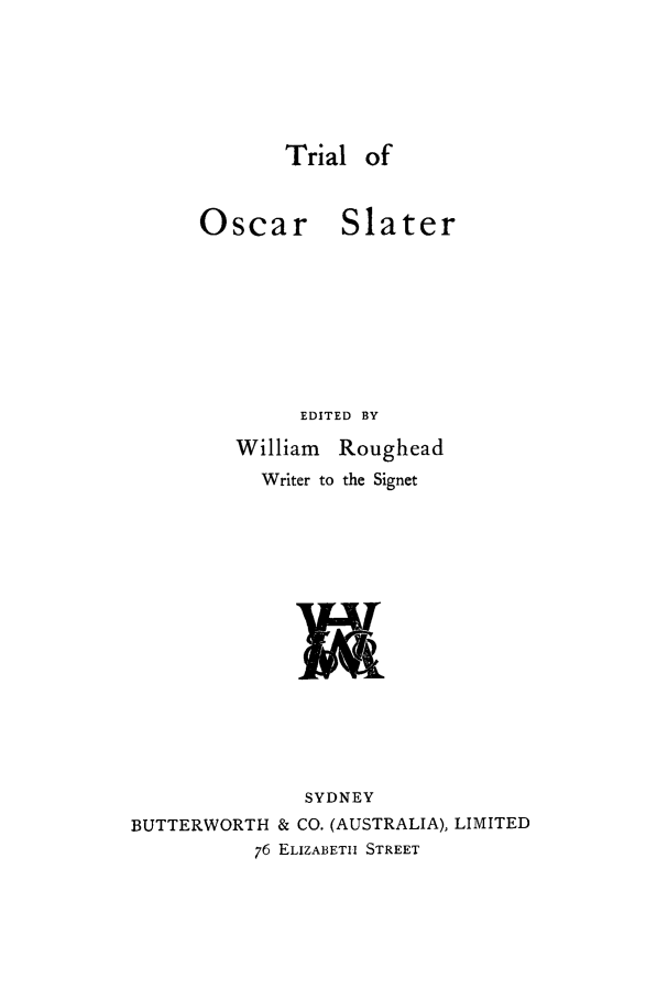 handle is hein.trials/xoslater0001 and id is 1 raw text is: Trial of

Oscar

Slater

EDITED BY
William Roughead
Writer to the Signet

SYDNEY
BUTTERWORTH & CO. (AUSTRALIA), LIMITED
76 ELIZABETH STREET


