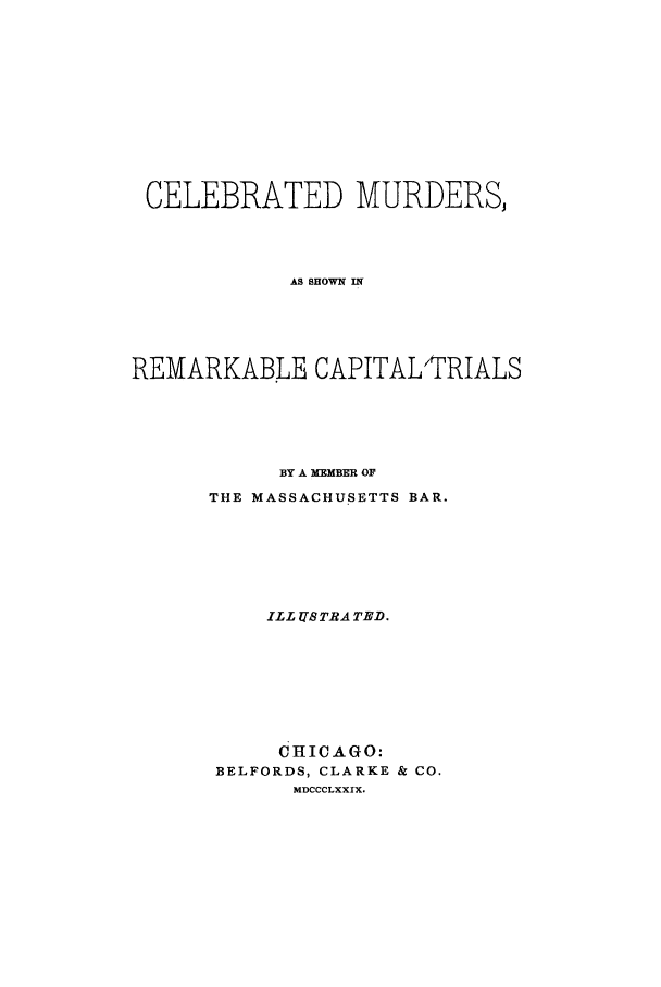 handle is hein.trials/xxcel0001 and id is 1 raw text is: CELEBRATED MURDERS,
AS SHOWN IN
REMARKABLE CAPITALI7RIALS
BY A MEMBER OF
THE MASSACHUSETTS BAR.
ILL US TRA TED.
CHICAGO:
BELFORDS, CLARKE & CO.
MDCCCLXXIX.



