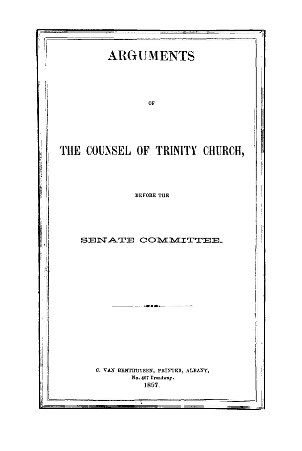 handle is hein.trials/xytrin0001 and id is 1 raw text is: ARGUMENTS

THE COUNSEL OF TRINITY CHURCH,

BEFORE THE

SENTA.TE COOMMITTEE..

- a-

C. VAN BENTIUYSEN, PRINTER, ALBANY,
No. 407 Eroadway.
1857,


