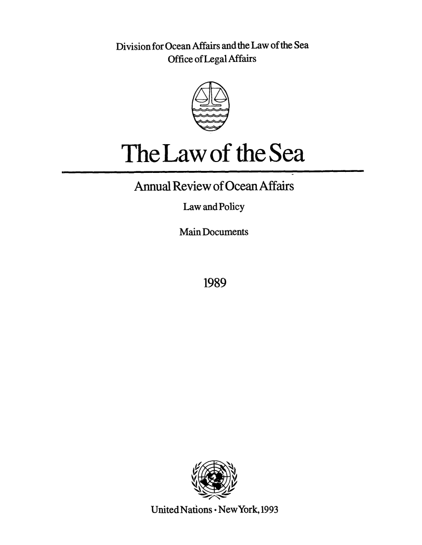 handle is hein.unl/anrocaff0004 and id is 1 raw text is: Division for Ocean Affairs and the Law of the Sea
Office of Legal Affairs

The Law of the Sea

Annual Review of Ocean Affairs
Law and Policy
Main Documents
1989

UnitedNations * NewYork, 1993


