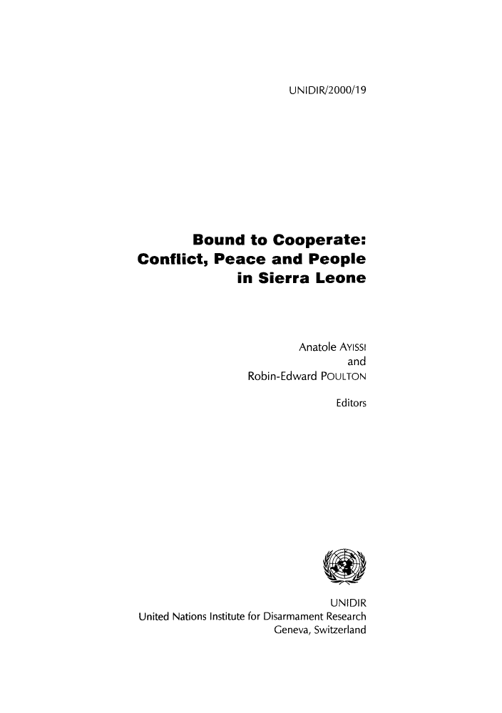 handle is hein.unl/boopp0001 and id is 1 raw text is: UNIDIR/2000/19

Bound to Cooperate:
Conflict, Peace and People
in Sierra Leone
Anatole AYIssi
and
Robin-Edward POULTON
Editors
UNIDIR
United Nations Institute for Disarmament Research
Geneva, Switzerland


