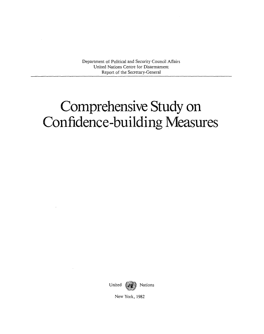 handle is hein.unl/compstud0001 and id is 1 raw text is: Department of Political and Security Council Affairs
United Nations Centre for Disarmament
Report of the Secretary-General

Comprehensive Study on
Confidence -building Measures
United 109 Nations
New York, 1982


