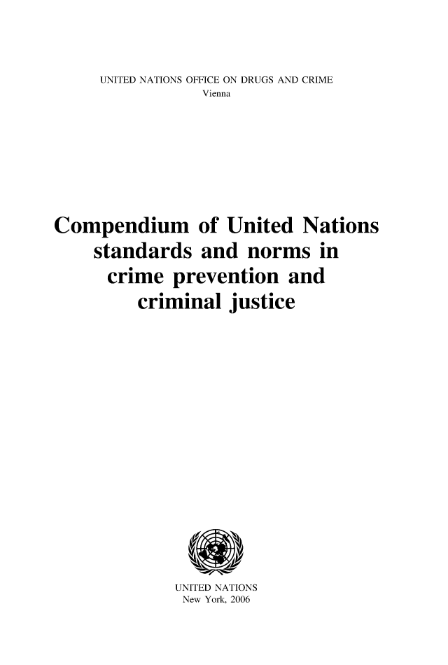 handle is hein.unl/compun0001 and id is 1 raw text is: UNITED NATIONS OFFICE ON DRUGS AND CRIME
Vienna
Compendium of United Nations
standards and norms in
crime prevention and
criminal justice

UNITED NATIONS
New York, 2006



