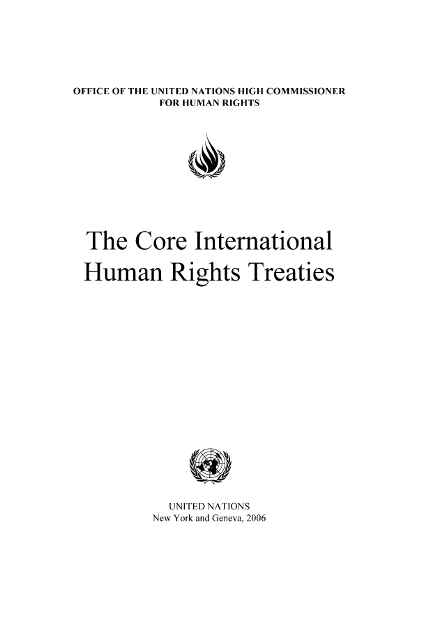 handle is hein.unl/corehrt0001 and id is 1 raw text is: OFFICE OF THE UNITED NATIONS HIGH COMMISSIONER
FOR HUMAN RIGHTS
The Core International
Human Rights Treaties
UNITED NATIONS
New York and Geneva, 2006


