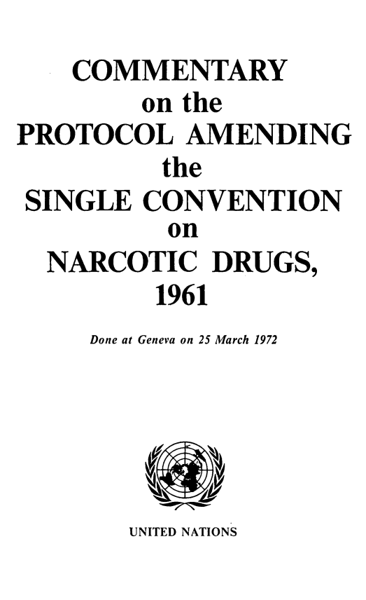 handle is hein.unl/cpramsc0001 and id is 1 raw text is: COMMENTARY
on the
PROTOCOL AMENDING
the
SINGLE CONVENTION
on
NARCOTIC DRUGS,
1961
Done at Geneva on 25 March 1972
UNITED NATIONS


