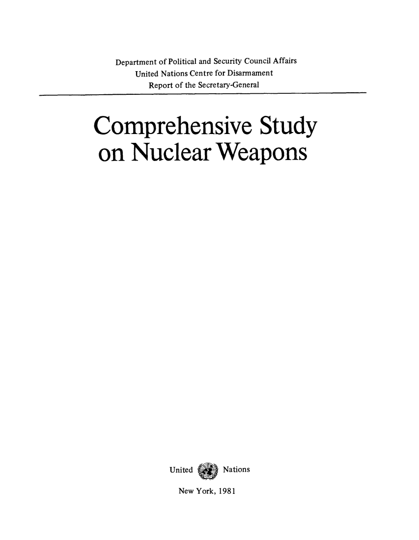 handle is hein.unl/cstunew0001 and id is 1 raw text is: Department of Political and Security Council Affairs
United Nations Centre for Disarmament
Report of the Secretary-General

Comprehensive Study
on Nuclear Weapons
United  Nations
New York, 1981


