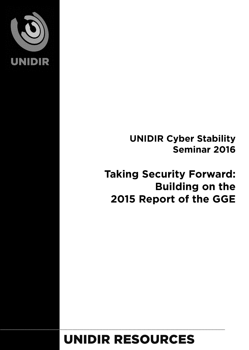 handle is hein.unl/cysblty0001 and id is 1 raw text is: 










UNIDIR Cyber Stability
       Seminar 2016


Taking Security Forward:
        Building on the
 2015 Report of the GGE


UNIDIR RESOURCES


