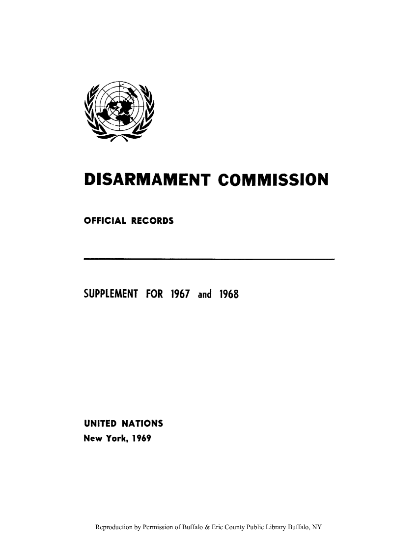 handle is hein.unl/discmor0010 and id is 1 raw text is: DISARMAMENT COMMISSION
OFFICIAL RECORDS

SUPPLEMENT FOR 1967

and 1968

UNITED NATIONS
New York, 1969

Reproduction by Permission of Buffalo & Erie County Public Library Buffalo, NY


