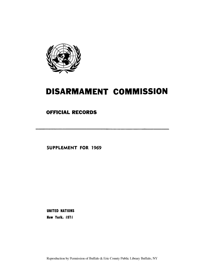 handle is hein.unl/discmor0011 and id is 1 raw text is: DISARMAMENT COMMISSION
OFFICIAL RECORDS

SUPPLEMENT FOR 1969
UNITED NATIONS
New York, 1971

Reproduction by Permission of Buffalo & Erie County Public Library Buffalo, NY


