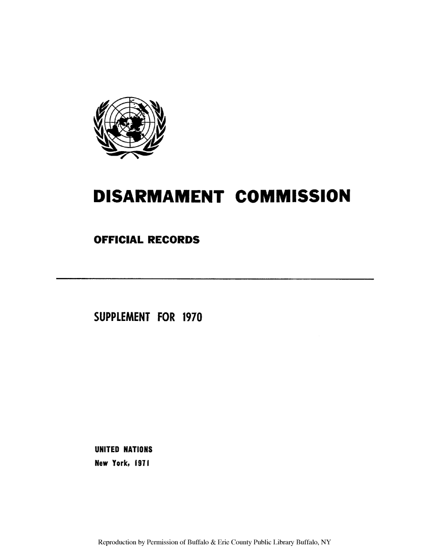 handle is hein.unl/discmor0012 and id is 1 raw text is: DISARMAMENT COMMISSION
OFFICIAL RECORDS

SUPPLEMENT FOR 1970
UNITED NATIONS
New York, 1971

Reproduction by Permission of Buffalo & Erie County Public Library Buffalo, NY


