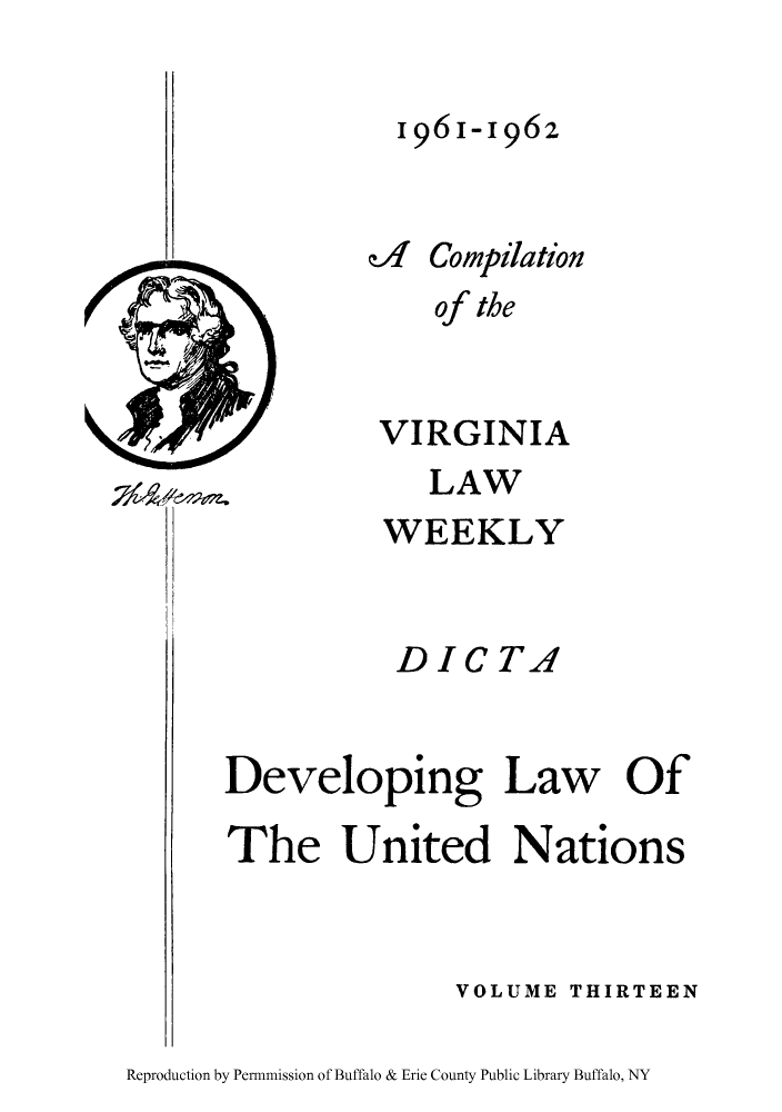 handle is hein.unl/dlundi0001 and id is 1 raw text is: 1961-1962
of Compilation
of the
VIRGINIA
LAW

WEEKLY
DICTA
Developing Law Of
The United Nations
VOLUME THIRTEEN

Reproduction by Permnmission of Buffalo & Erie County Public Library Buffalo, NY

71&-.


