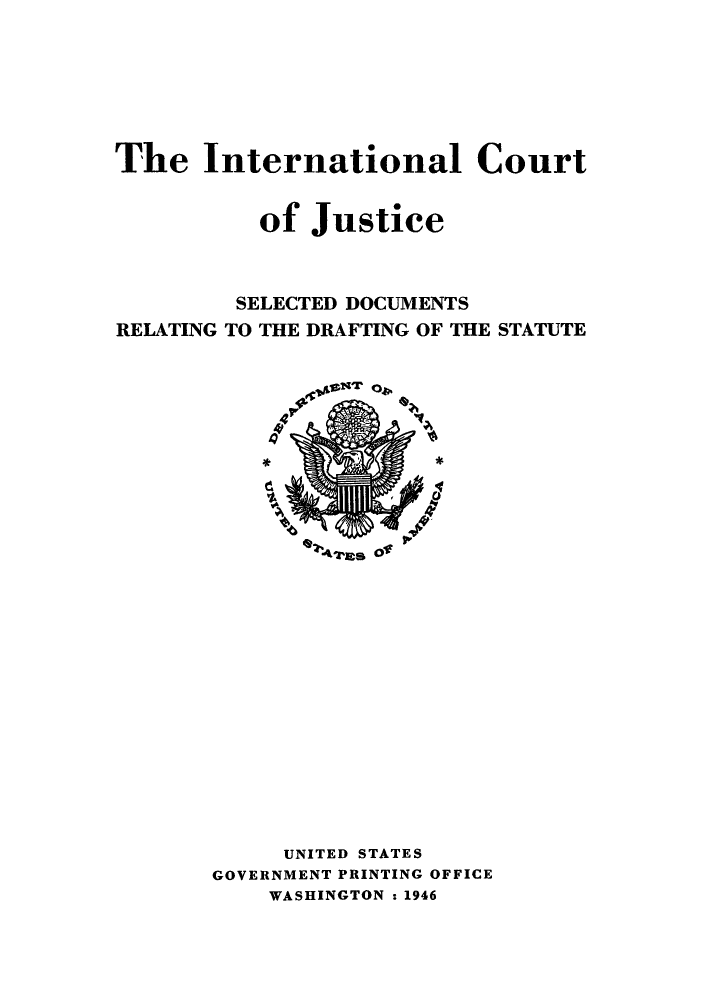 handle is hein.unl/draftst0001 and id is 1 raw text is: The International Court
of Justice
SELECTED DOCUMENTS
RELATING TO THE DRAFTING OF THE STATUTE

UNITED STATES
GOVERNMENT PRINTING OFFICE
WASHINGTON :1946


