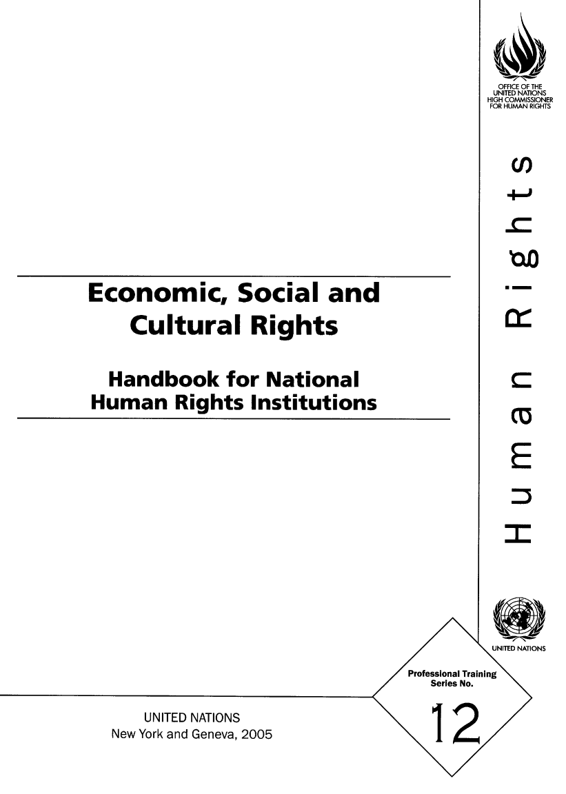handle is hein.unl/ecso0001 and id is 1 raw text is: Economic, Social and
Cultural Rights
Handbook for National
Human Rights Institutions

UNITED NATIONS
New York and Geneva, 2005

OFFICE OF THE
UNITED NATIONS
HIGH COMMISSIONER
FOR HUMAN RIGHTS
E
:3

UNITED NATIONS
Professional Training
Series No.
12


