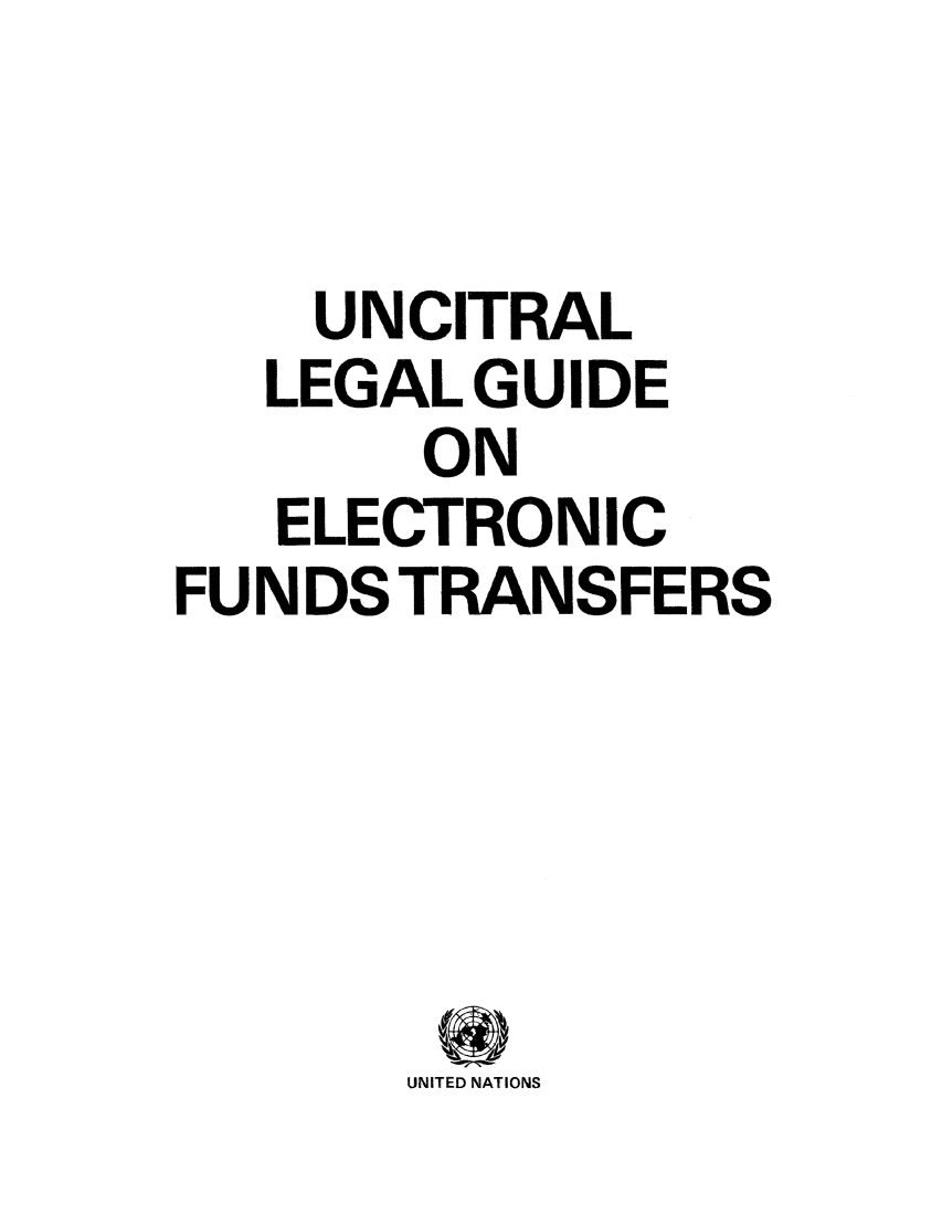 handle is hein.unl/eftra0001 and id is 1 raw text is: UNCITRAL
LEGALGUIDE
ON
ELECTRONIC
FUNDS TRANSFERS
UNITED NATIONS



