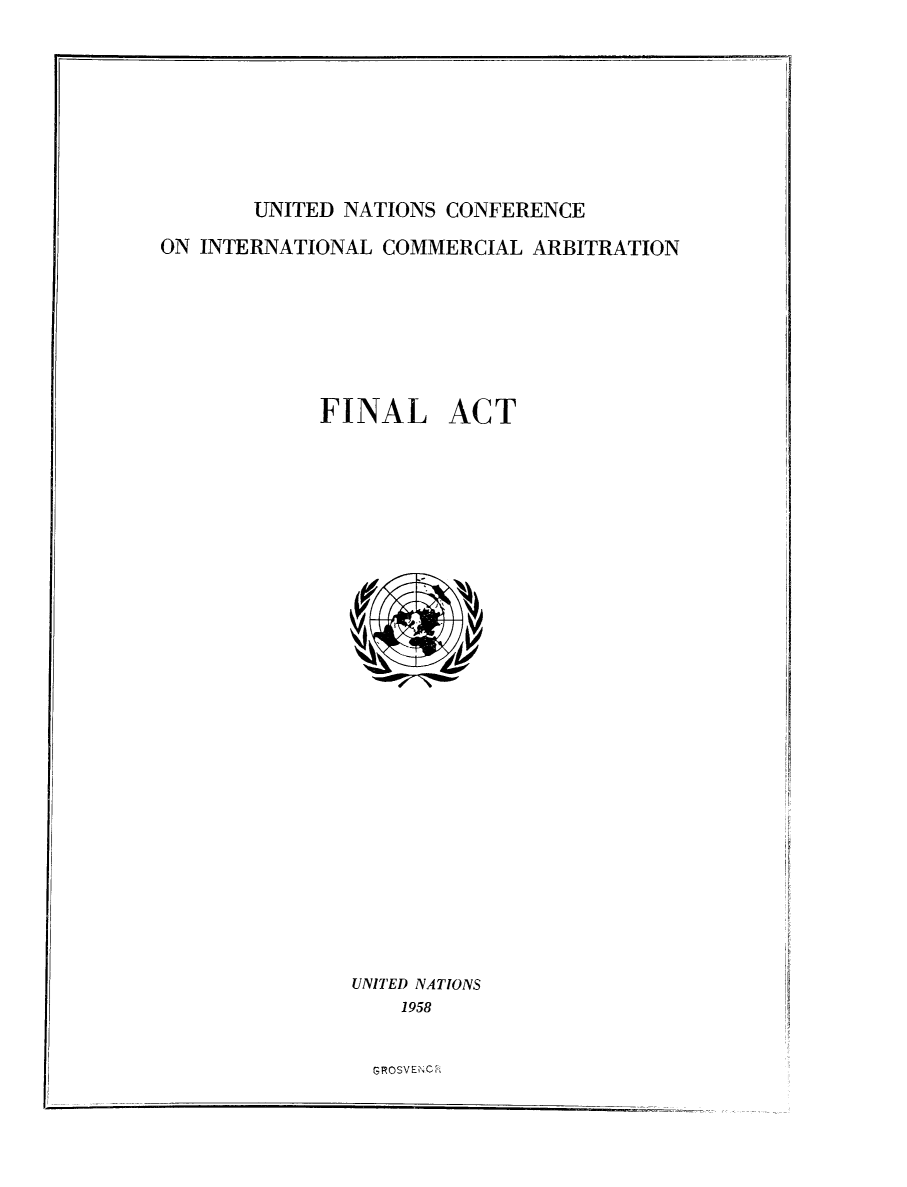 handle is hein.unl/farceibw0001 and id is 1 raw text is: 









UNITED NATIONS CONFERENCE


ON INTERNATIONAL COMMERCIAL ARBITRATION








            FINAL ACT


UNITED NATIONS
    1958


GROSVENC


