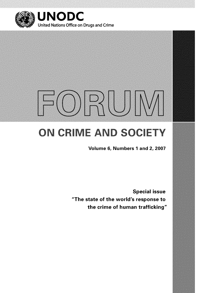 handle is hein.unl/forcuso0006 and id is 1 raw text is: 

UNODC
United Nations Office on Drugs and Crime


ON CRIME AND SOCIETY


Volume 6, Numbers 1 and 2, 2007


                   Special issue
The state of the world's response to
     the crime of human trafficking


