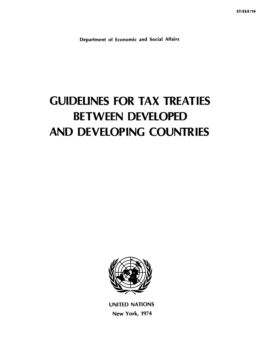 handle is hein.unl/guidetax0001 and id is 1 raw text is: ST/ESA714

Department of Economic and Social Affairs
GUIDELINES FOR TAX TREATIES
BETWEEN DEVELOPED
AND DEVELOPING COUNTRIES

UNITED NATIONS
New York, 1974


