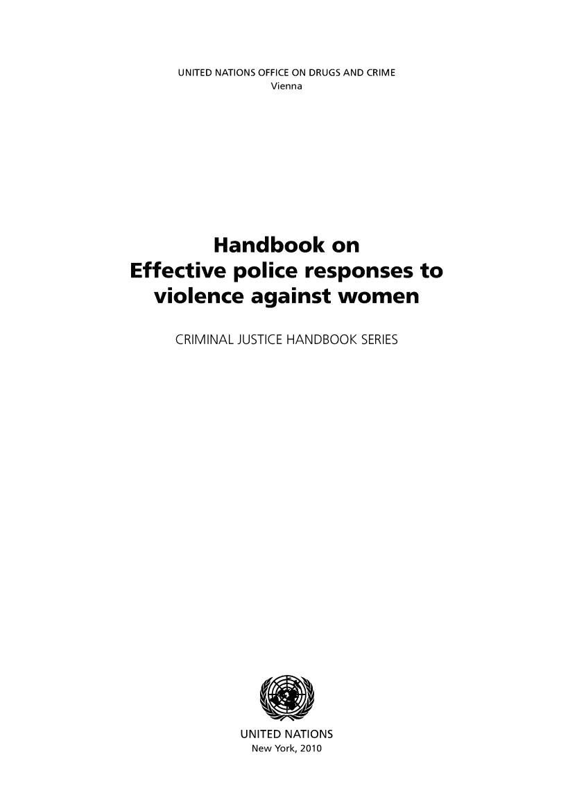 handle is hein.unl/handeff0001 and id is 1 raw text is: UNITED NATIONS OFFICE ON DRUGS AND CRIME
Vienna
Handbook on
Effective police responses to
violence against women
CRIMINAL JUSTICE HANDBOOK SERIES

UNITED NATIONS
New York, 2010


