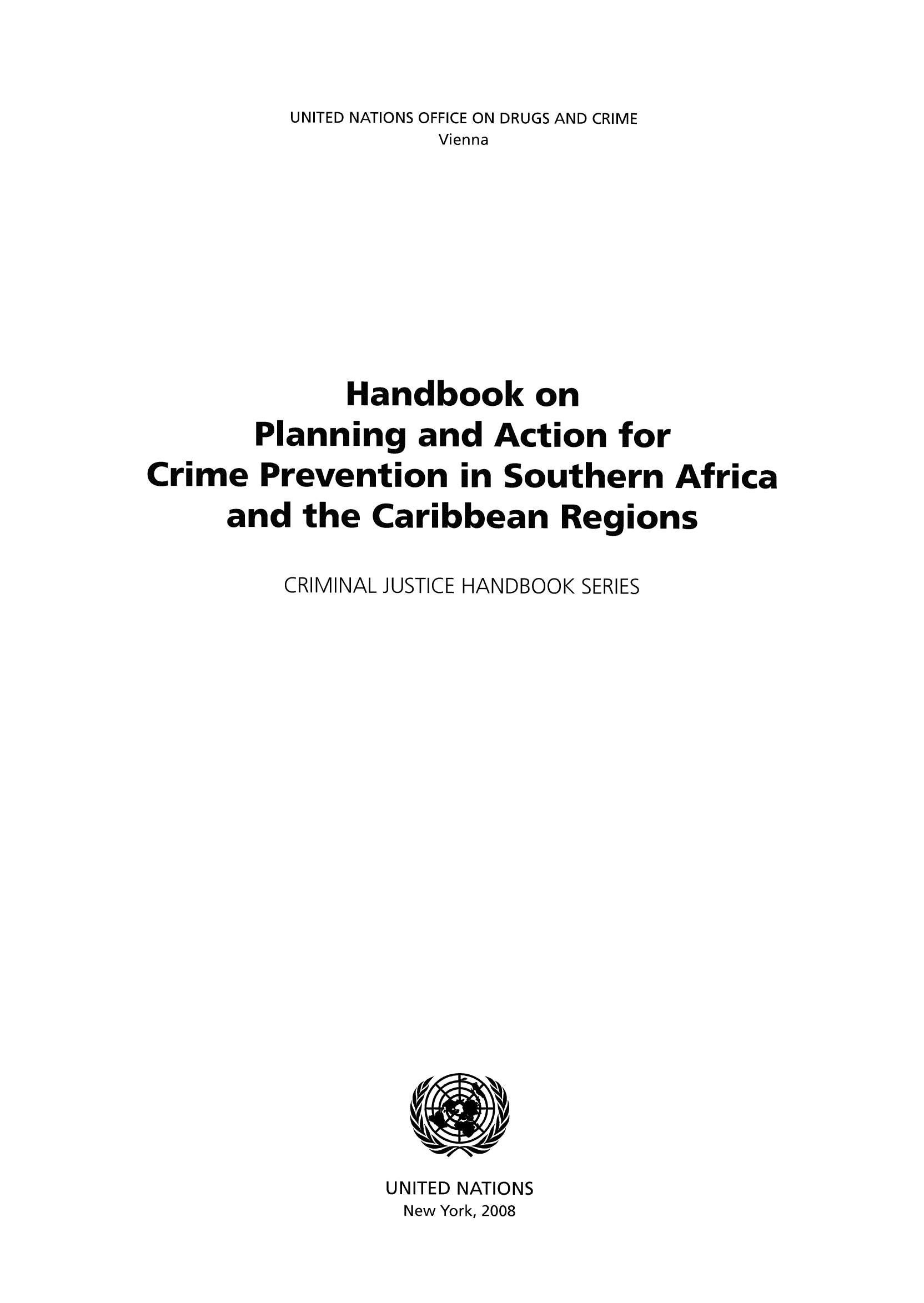 handle is hein.unl/handplan0001 and id is 1 raw text is: UNITED NATIONS OFFICE ON DRUGS AND CRIME
Vienna
Handbook on
Planning and Action for
Crime Prevention in Southern Africa
and the Caribbean Regions
CRIMINAL JUSTICE HANDBOOK SERIES

UNITED NATIONS
New York, 2008


