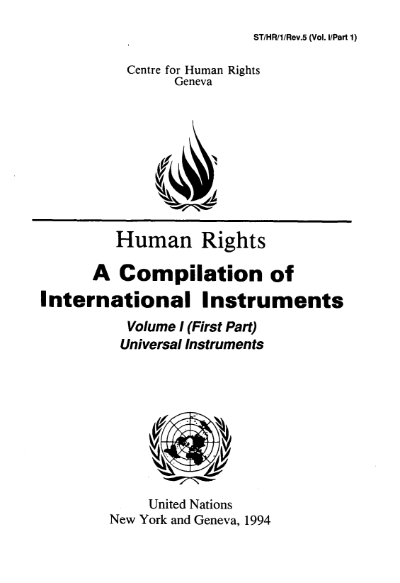handle is hein.unl/hnrsacnoil0001 and id is 1 raw text is: 
ST/HR/1/Rev.5 (Vol. I/Part 1)


          Centre for Human Rights
                Geneva










         Human Rights

      A  Compilation of
International Instruments
          Volume I (First Part)
          Universal Instruments









            United Nations
        New York and Geneva, 1994


