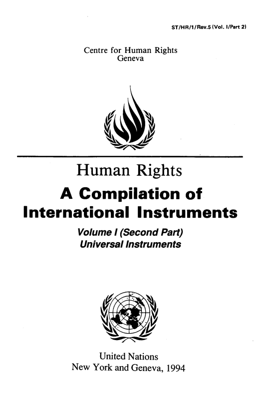 handle is hein.unl/hnrsacnoil0002 and id is 1 raw text is: 
ST/HR/1/Rev.5(Vol. I/Part 2)


          Centre for Human Rights
               Geneva










         Human Rights

      A  Compilation of

International Instruments
         Volume I (Second Part)
         Universal Instruments









            United Nations
        New York and Geneva, 1994


