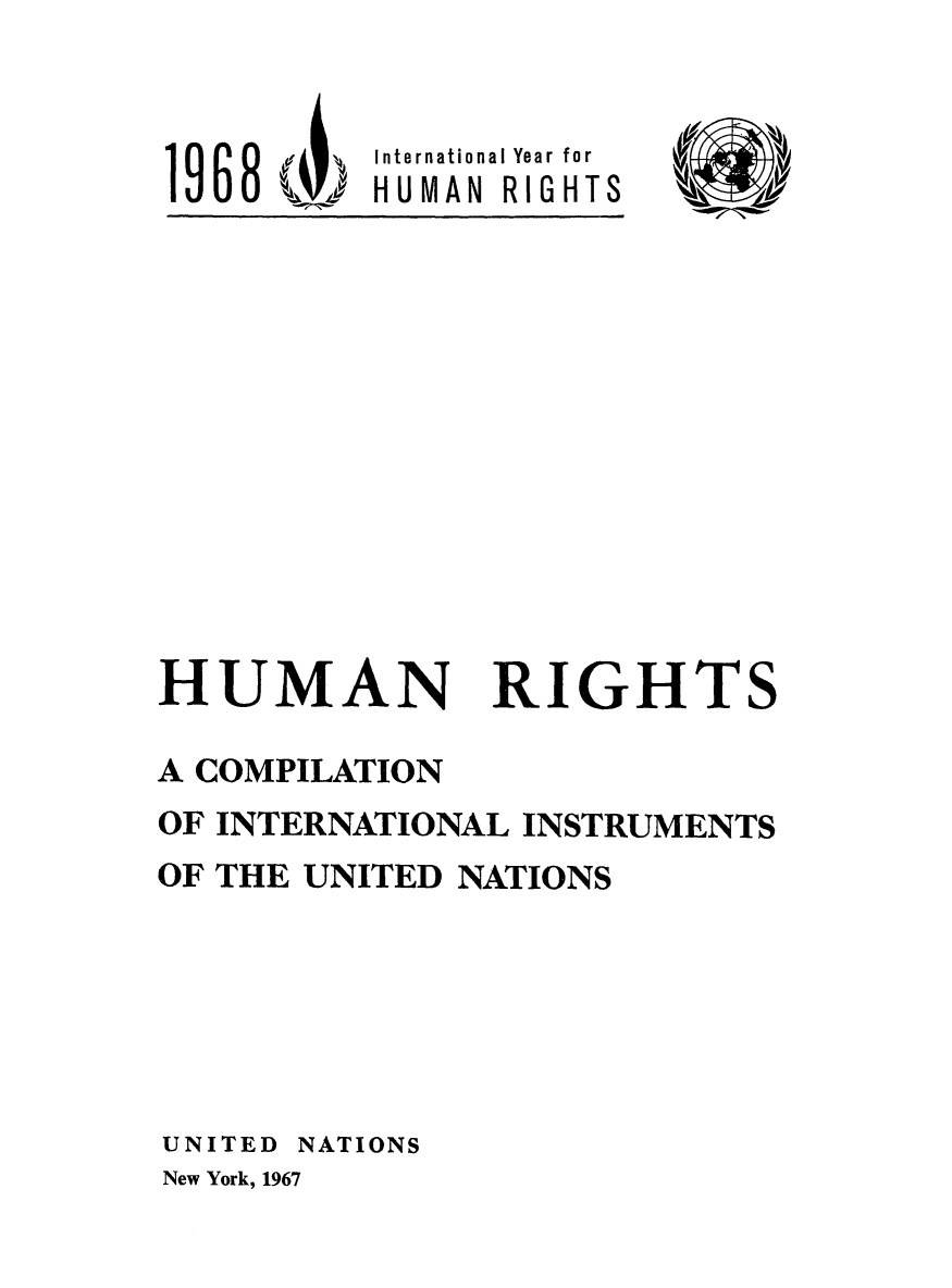 handle is hein.unl/hurici0001 and id is 1 raw text is: 

19 6 8   (u, ',  Intrnational Year for
    106 HUMAN RIGHTS


HUMAN


RIGHTS


A COMPILATION
OF INTERNATIONAL INSTRUMENTS
OF THE UNITED NATIONS




UNITED NATIONS
New York, 1967


