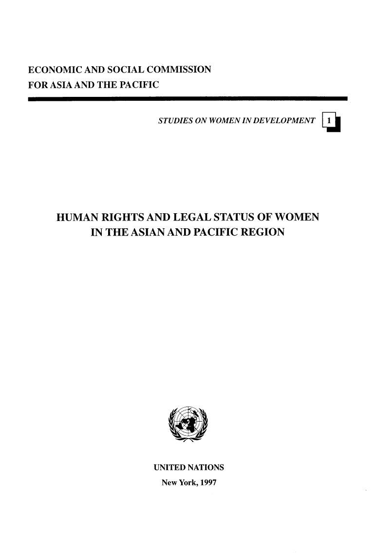 handle is hein.unl/hurilswapc0001 and id is 1 raw text is: 





ECONOMIC AND SOCIAL COMMISSION
FOR ASIA AND THE PACIFIC


                STUDIES ON WOMEN IN DEVELOPMENT









HUMAN RIGHTS AND LEGAL STATUS OF WOMEN
     IN THE ASIAN AND PACIFIC REGION


UNITED NATIONS


New York, 1997


