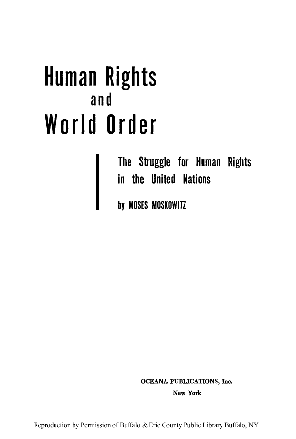 handle is hein.unl/huworst0001 and id is 1 raw text is: Human Rights
an d
World Order

The Struggle for Human Rights
in the United Nations
by MOSES MOSKOWITZ

OCEANA PUBLICATIONS, Inc.
New York

Reproduction by Permission of Buffalo & Erie County Public Library Buffalo, NY


