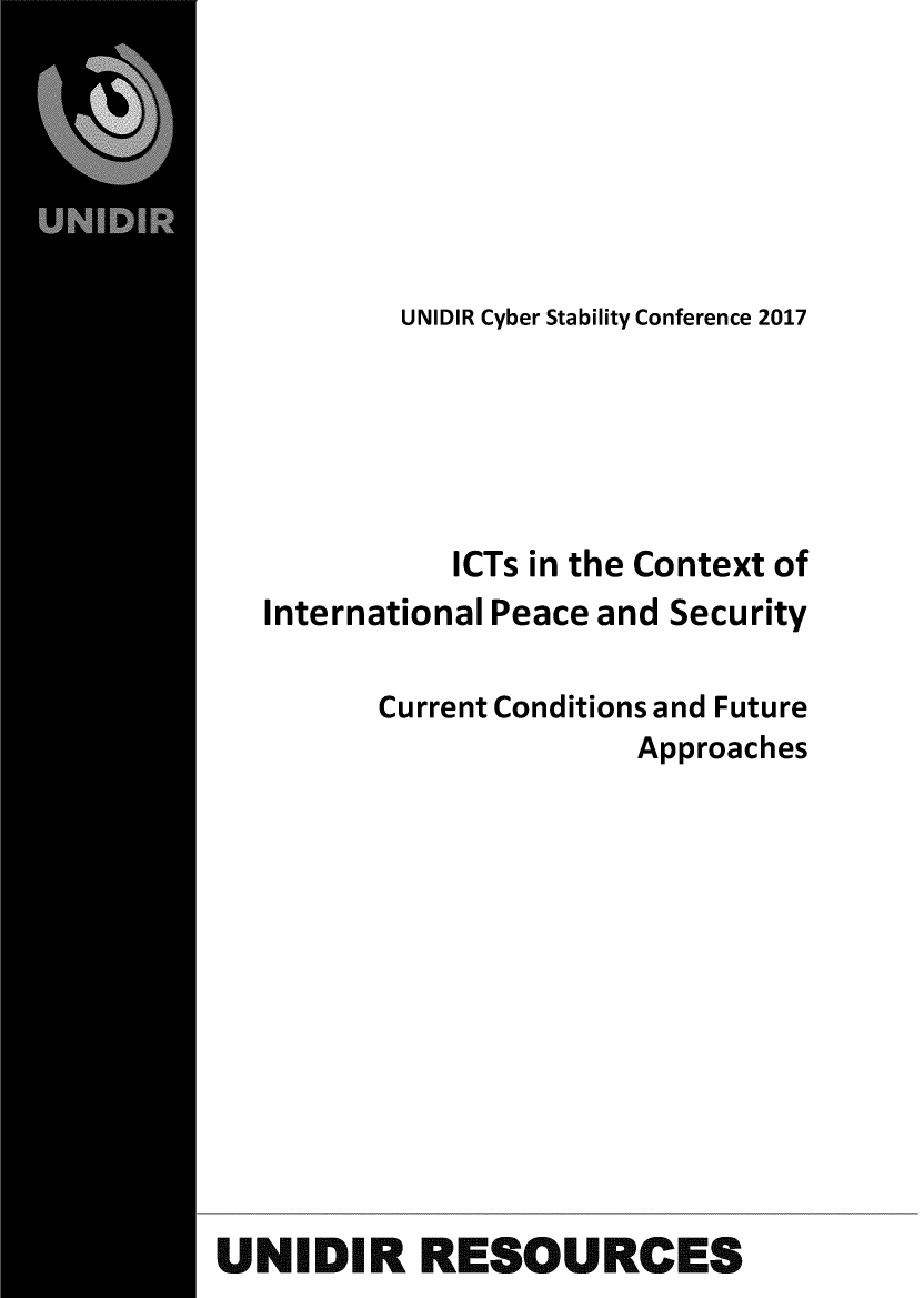handle is hein.unl/icttxtip0001 and id is 1 raw text is: 






           UNIDIR Cyber Stability Conference 2017





             ICTs in the Context of
   International Peace and Security

         Current Conditions and Future
                        Approaches












UNIDIR RESOURCES


