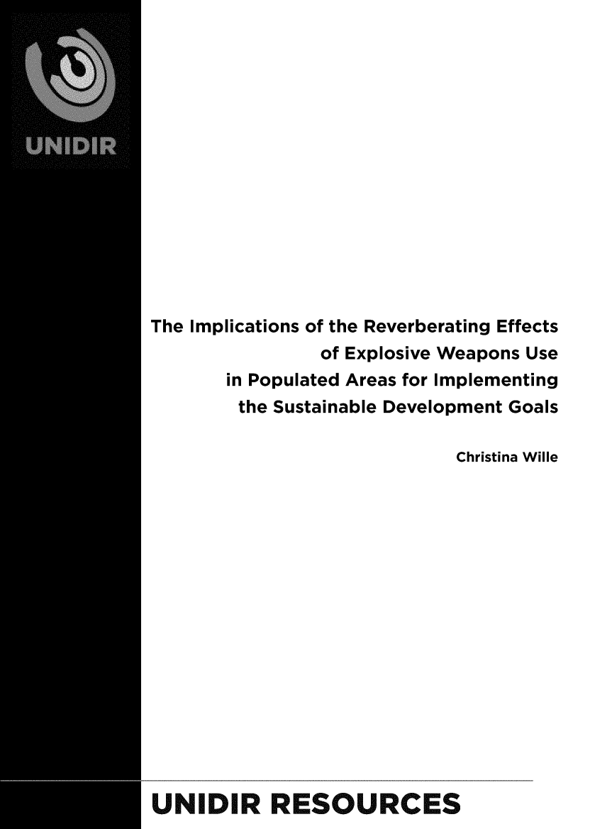 handle is hein.unl/imprev0001 and id is 1 raw text is: 















The Implications of the Reverberating Effects
                of Explosive Weapons Use
       in Populated Areas for Implementing
       the Sustainable Development Goals

                             Christina Wille

















UNIDIR RESOURCES


