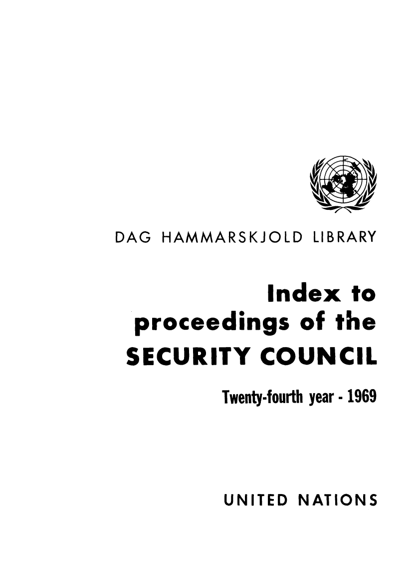handle is hein.unl/indproc0024 and id is 1 raw text is: DAG HAMMARSKJOLD LIBRARY
Index to
proceedings of the
SECURITY COUNCIL
Twenty-fourth year - 1969

UNITED NATIONS


