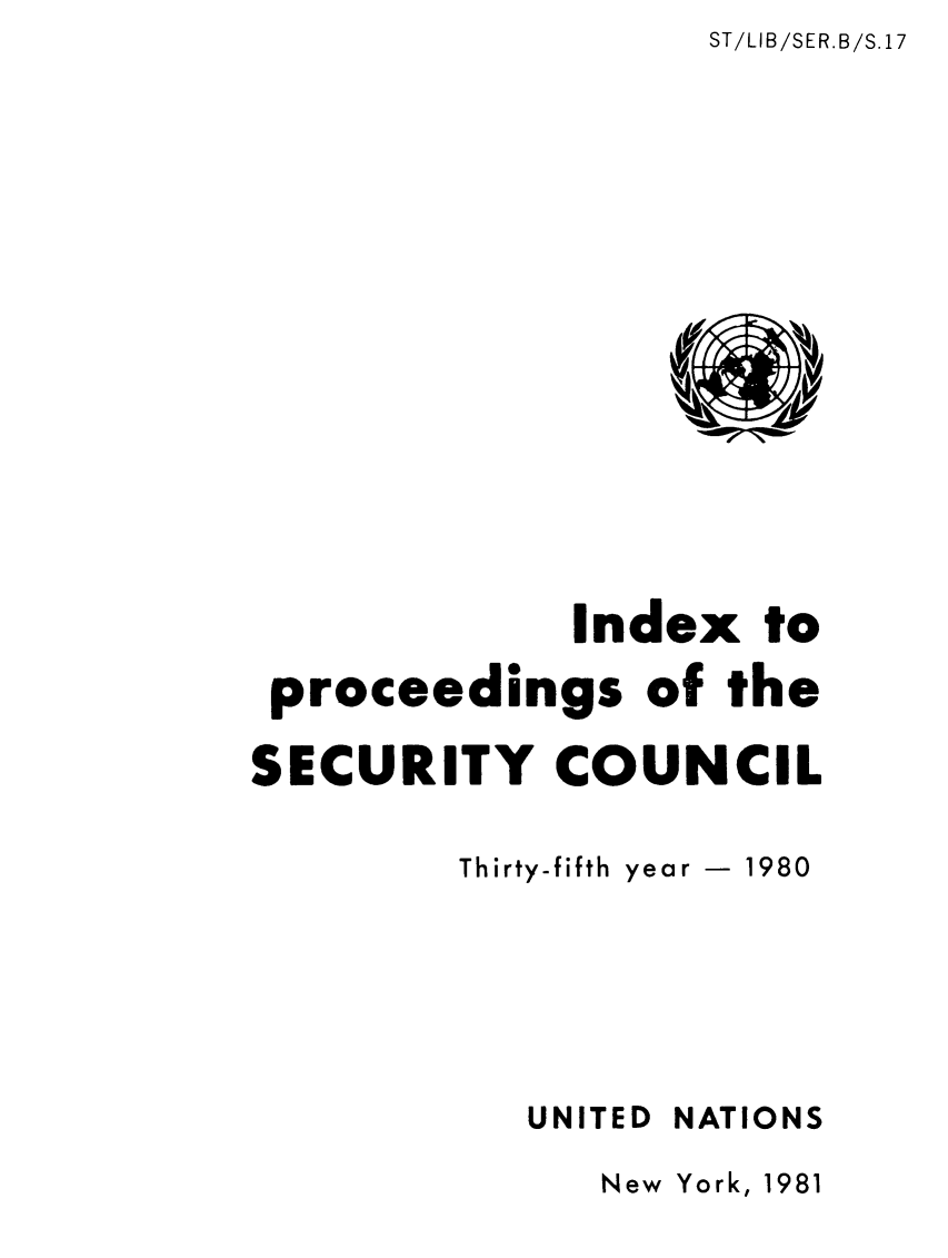 handle is hein.unl/indproc0035 and id is 1 raw text is: ST/LIB/SER.B/S.17

Index to
proceedings of the
SECURITY COUNCIL
Thirty-fifth year - 1980

UNITED

NATIONS

New York, 1981


