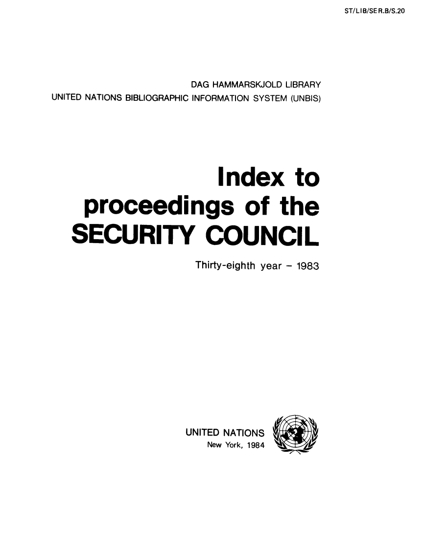 handle is hein.unl/indproc0038 and id is 1 raw text is: ST/Ll B/SE R.B/S.20

DAG HAMMARSKJOLD LIBRARY
UNITED NATIONS BIBLIOGRAPHIC INFORMATION SYSTEM (UNBIS)
Index to
proceedings of the
SECURITY COUNCIL
Thirty-eighth year - 1983
UNITED NATIONS
New York, 1984 6* Y,


