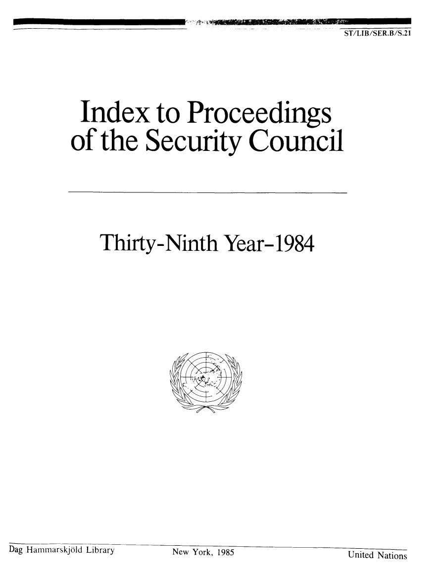 handle is hein.unl/indproc0039 and id is 1 raw text is: ST/LIB/SER.B/S.21

Index to Proceedings
of the Security Council

Thirty-Ninth Year- 1984

New York, 1985                         United Nations

Dag Hammarskj01d Library


