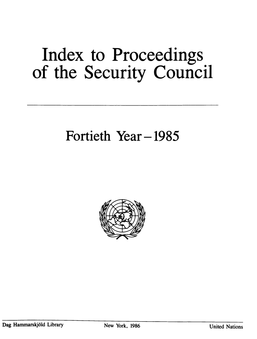 handle is hein.unl/indproc0040 and id is 1 raw text is: Index to Proceedings
of the Security Council

Fortieth Year 1985
S

Dag Haniniarskjold Library              New York, 1986

United Nations

Dag Hammnarskj61d Library

New York, 1986



