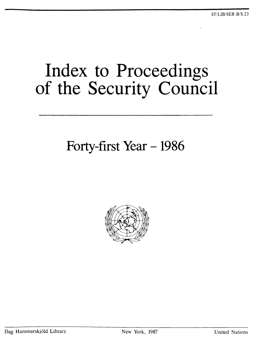 handle is hein.unl/indproc0041 and id is 1 raw text is: ST/LIB/SER.B/S.23

Index to Proceedings
of the Security Council

Forty-first Year

- 1986

Dag Hammarskjdld Library                          New York, 1987                          United Nations

Dag Hammarsk-i61d Library

New York, 1987

United Nations


