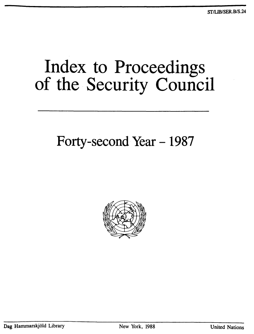 handle is hein.unl/indproc0042 and id is 1 raw text is: ST/LIB/SER.B/S.24

Index to Proceedings
of the Security Council
Forty-second Year - 1987

Dag Hammarskjold Library                       New York, 1988                        United Nations

Dag Hammarskj61d Library

New York, 1988

United Nations



