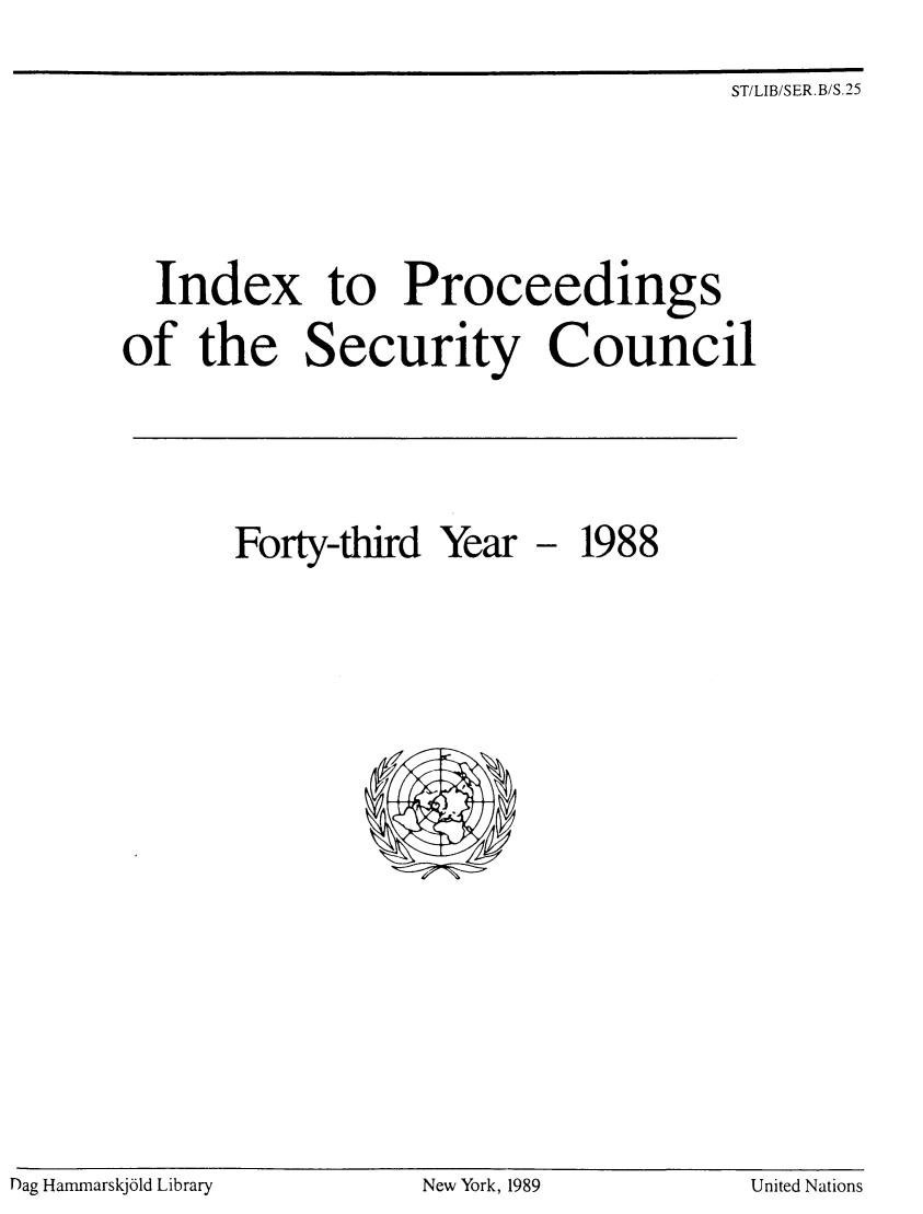 handle is hein.unl/indproc0043 and id is 1 raw text is: ST/LIB/SER.B/S.25

Index to Proceedings
of the Security Council

Forty-third Year

1988

flag Hamrnarskjdld Library                      New York, 1989                       United Nations

D~ag Hammarskj61d Library

New York, 1989

United Nations


